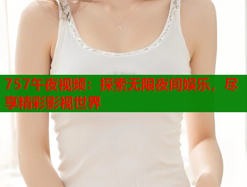 757午夜视频：探索无限夜间娱乐，尽享精彩影视世界