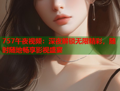 757午夜视频：深夜解锁无限精彩，随时随地畅享影视盛宴