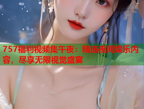 757福利视频集午夜：精选夜间娱乐内容，尽享无限视觉盛宴