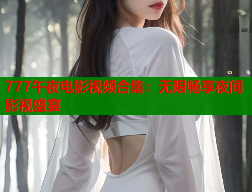 777午夜电影视频合集：无限畅享夜间影视盛宴
