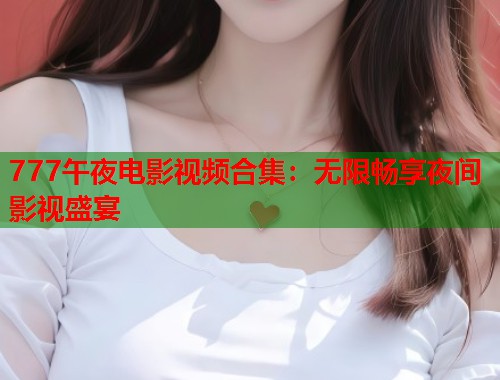 777午夜电影视频合集：无限畅享夜间影视盛宴