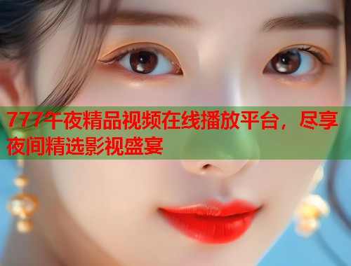 777午夜精品视频在线播放平台，尽享夜间精选影视盛宴