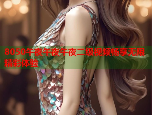 8050午夜午夜午夜二级视频畅享无限精彩体验