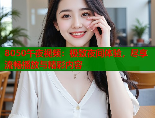 8050午夜视频：极致夜间体验，尽享流畅播放与精彩内容