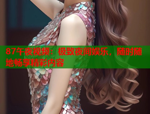 87午夜视频：极致夜间娱乐，随时随地畅享精彩内容
