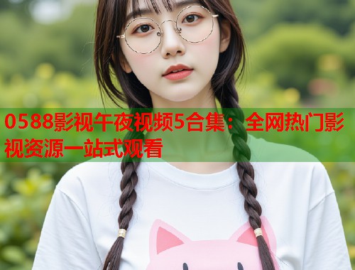 0588影视午夜视频5合集：全网热门影视资源一站式观看