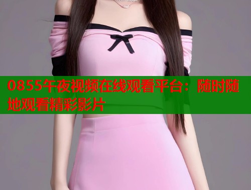 0855午夜视频在线观看平台：随时随地观看精彩影片