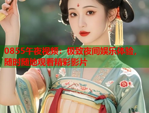 0855午夜视频：极致夜间娱乐体验，随时随地观看精彩影片