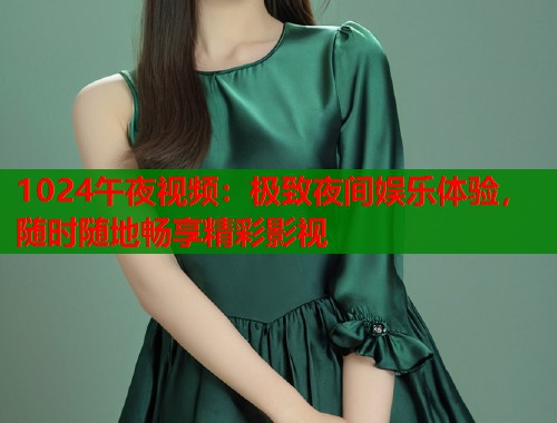 1024午夜视频：极致夜间娱乐体验，随时随地畅享精彩影视