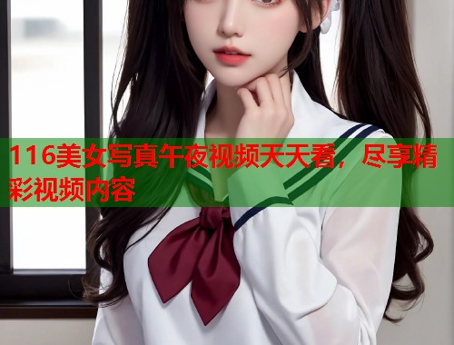 116美女写真午夜视频天天看，尽享精彩视频内容