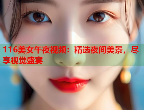 116美女午夜视频：精选夜间美景，尽享视觉盛宴