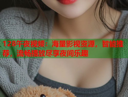 128午夜视频：海量影视资源，智能推荐，流畅播放尽享夜间乐趣