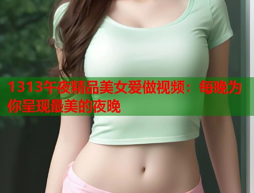 1313午夜精品美女爱做视频：每晚为你呈现最美的夜晚