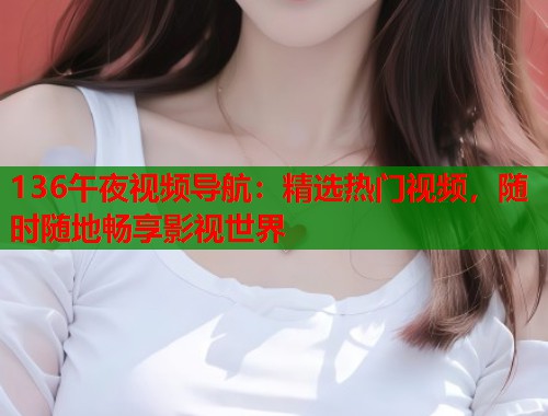 136午夜视频导航：精选热门视频，随时随地畅享影视世界