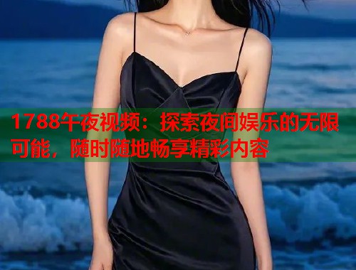 1788午夜视频：探索夜间娱乐的无限可能，随时随地畅享精彩内容