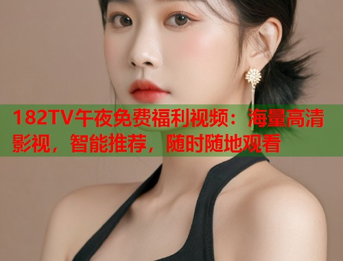 182TV午夜免费福利视频：海量高清影视，智能推荐，随时随地观看