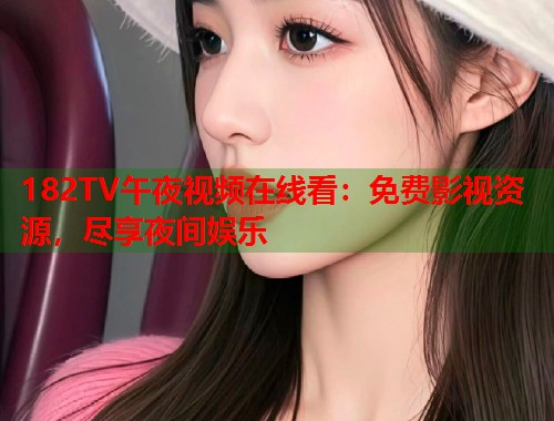 182TV午夜视频在线看：免费影视资源，尽享夜间娱乐