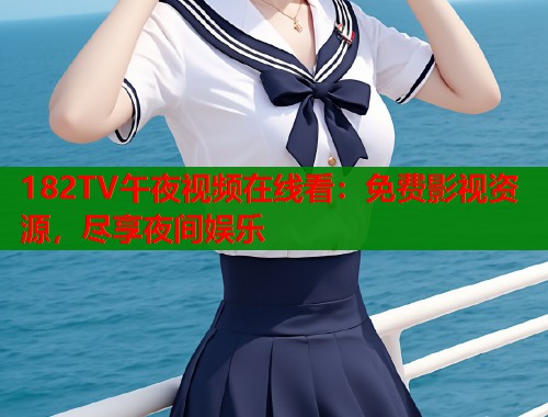 182TV午夜视频在线看：免费影视资源，尽享夜间娱乐