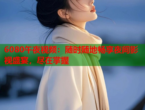 6080午夜视频：随时随地畅享夜间影视盛宴，尽在掌握