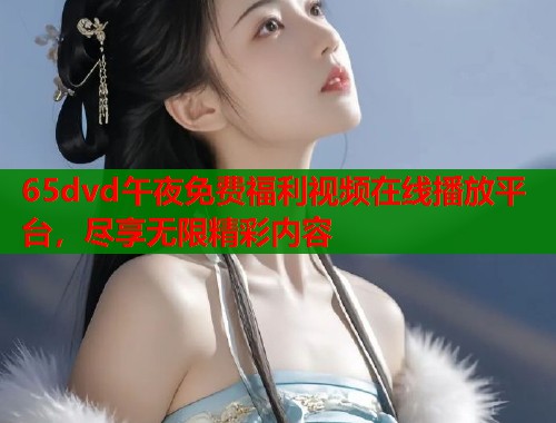 65dvd午夜免费福利视频在线播放平台，尽享无限精彩内容