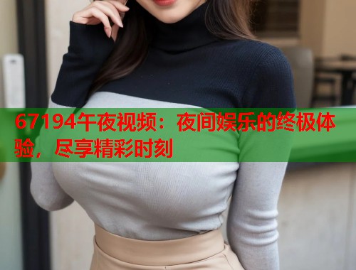 67194午夜视频：夜间娱乐的终极体验，尽享精彩时刻