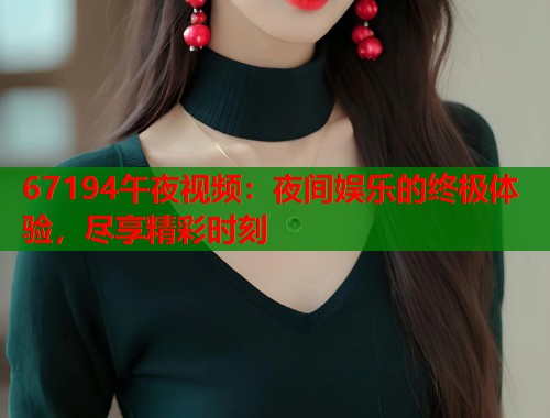 67194午夜视频：夜间娱乐的终极体验，尽享精彩时刻