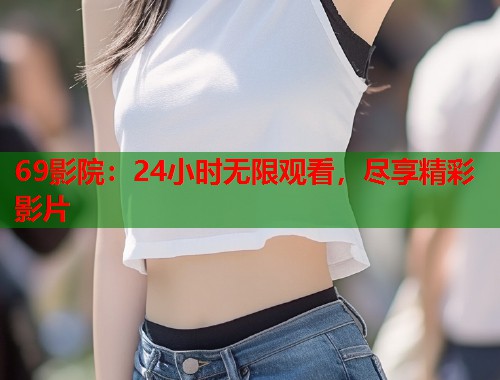 69影院：24小时无限观看，尽享精彩影片