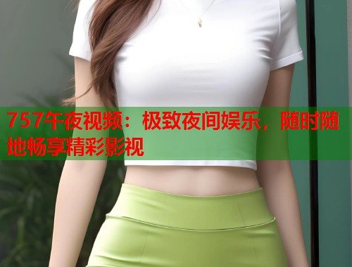757午夜视频：极致夜间娱乐，随时随地畅享精彩影视