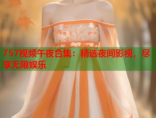 757视频午夜合集：精选夜间影视，尽享无限娱乐