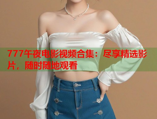 777午夜电影视频合集：尽享精选影片，随时随地观看