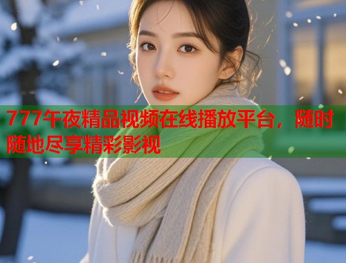 777午夜精品视频在线播放平台，随时随地尽享精彩影视