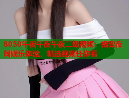 8050午夜午夜午夜二级视频：极致夜间娱乐体验，精选视频任你看