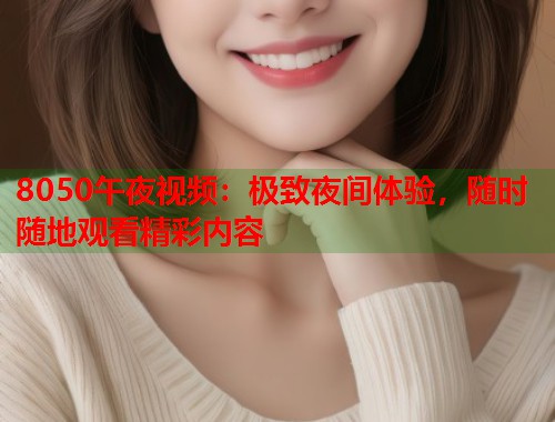 8050午夜视频：极致夜间体验，随时随地观看精彩内容