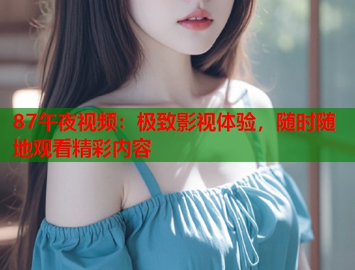 87午夜视频：极致影视体验，随时随地观看精彩内容