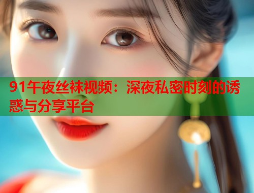 91午夜丝袜视频：深夜私密时刻的诱惑与分享平台