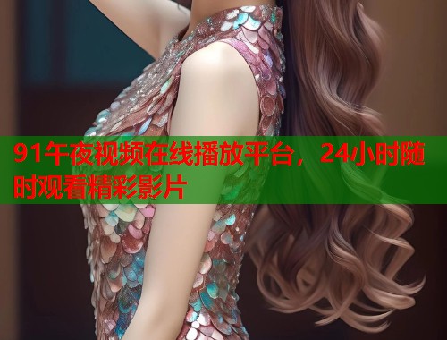 91午夜视频在线播放平台，24小时随时观看精彩影片