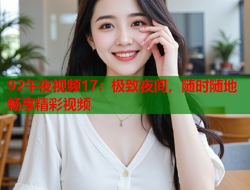 92午夜视频17：极致夜间，随时随地畅享精彩视频