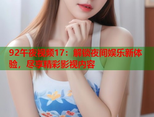 92午夜视频17：解锁夜间娱乐新体验，尽享精彩影视内容