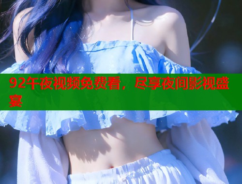 92午夜视频免费看，尽享夜间影视盛宴