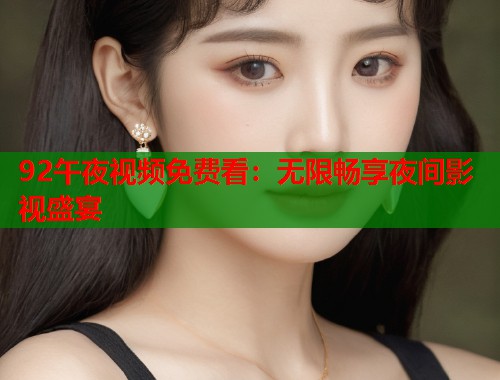 92午夜视频免费看：无限畅享夜间影视盛宴