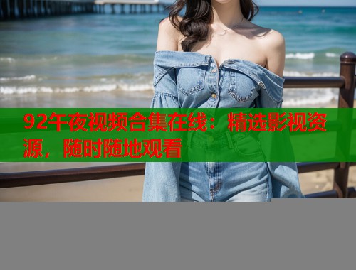 92午夜视频合集在线：精选影视资源，随时随地观看