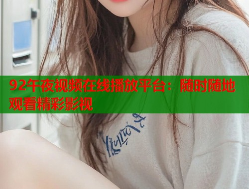 92午夜视频在线播放平台：随时随地观看精彩影视