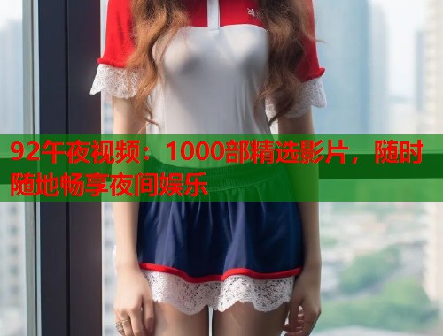 92午夜视频：1000部精选影片，随时随地畅享夜间娱乐