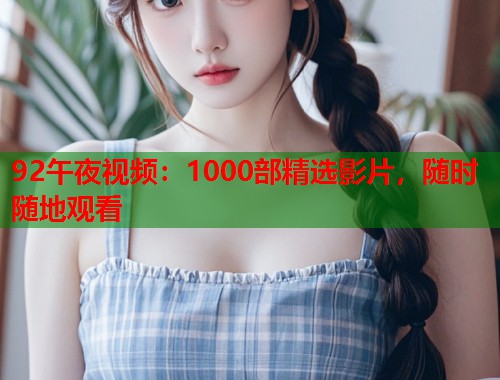 92午夜视频：1000部精选影片，随时随地观看