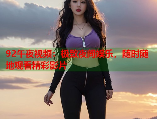 92午夜视频：极致夜间娱乐，随时随地观看精彩影片