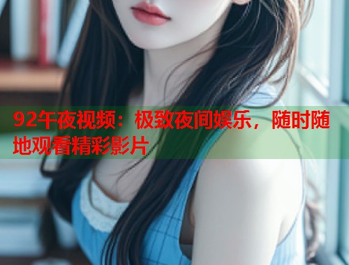 92午夜视频：极致夜间娱乐，随时随地观看精彩影片
