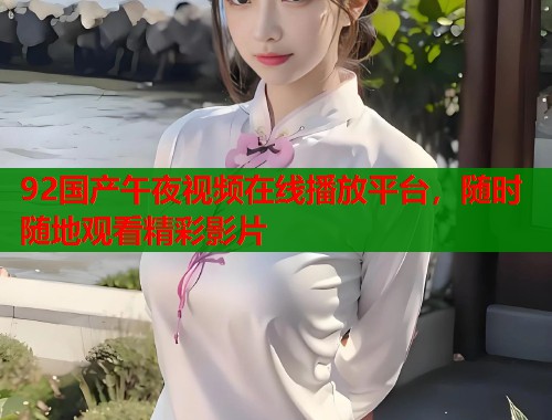 92国产午夜视频在线播放平台，随时随地观看精彩影片