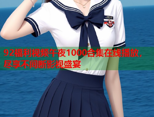 92福利视频午夜1000合集在线播放，尽享不间断影视盛宴