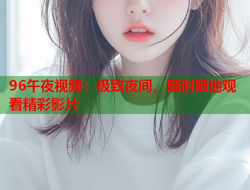96午夜视频：极致夜间，随时随地观看精彩影片