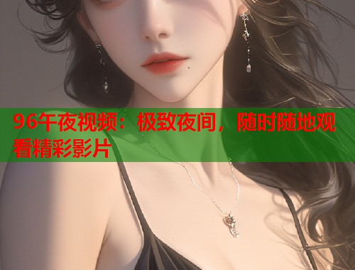96午夜视频：极致夜间，随时随地观看精彩影片